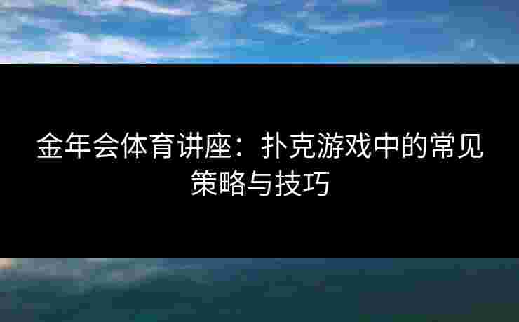 金年会体育讲座：扑克游戏中的常见策略与技巧