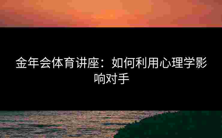 金年会体育讲座：如何利用心理学影响对手