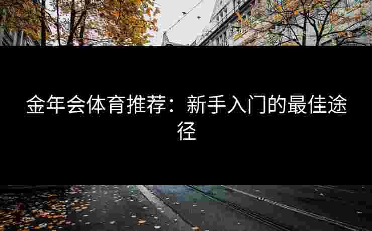 金年会体育推荐:新手入门的最佳途径 金年会体育推荐:新手入门的最佳途径