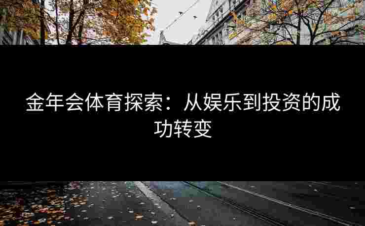 金年会体育探索:从娱乐到投资的成功转变 金年会体育探索:从娱乐到投资的成功转变