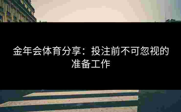 金年会体育分享:投注前不可忽视的准备工作 金年会体育分享:投注前不可忽视的准备工作