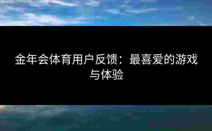 金年会体育用户反馈：最喜爱的游戏与体验