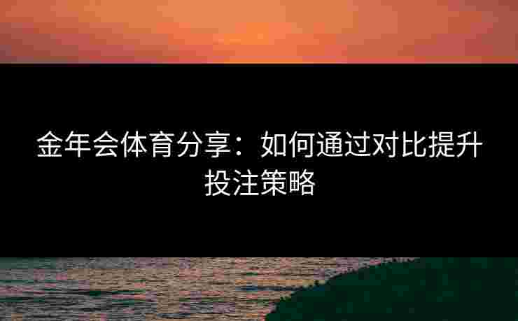 金年会体育分享：如何通过对比提升投注策略