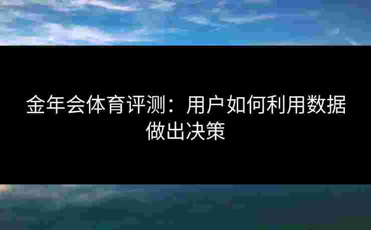 金年会体育评测：用户如何利用数据做出决策