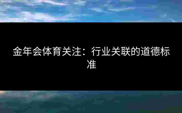 金年会体育关注：行业关联的道德标准