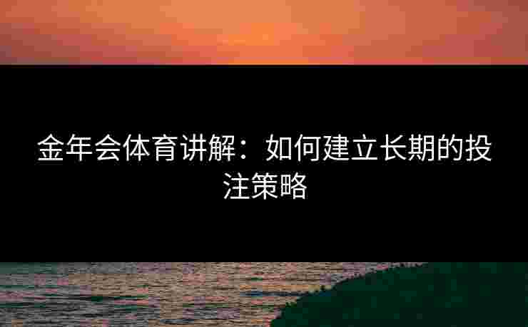 金年会体育讲解：如何建立长期的投注策略