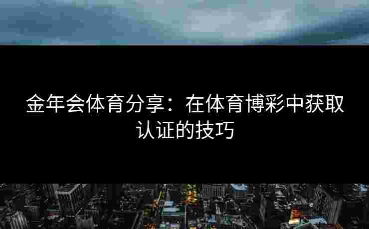 金年会体育分享：在体育博彩中获取认证的技巧