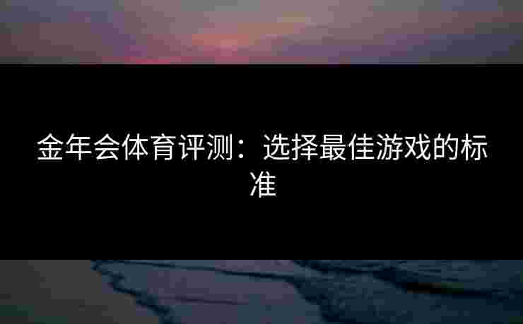 金年会体育评测：选择最佳游戏的标准