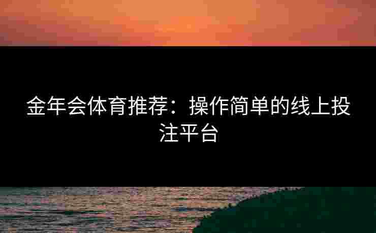 金年会体育推荐：操作简单的线上投注平台