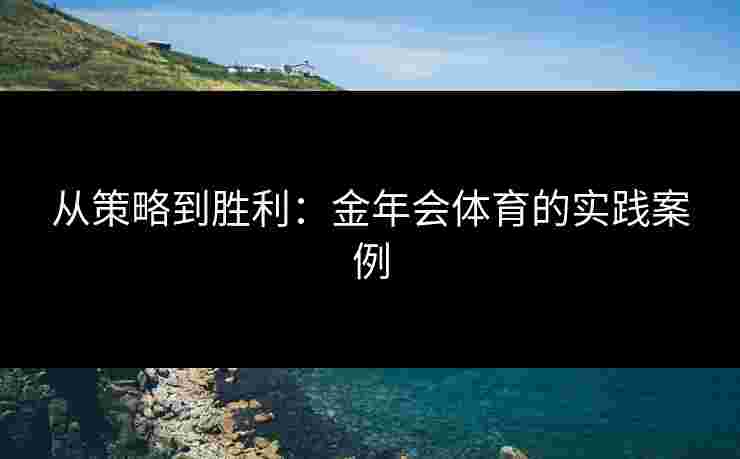 从策略到胜利:金年会体育的实践案例 从策略到胜利:金年会体育的实践案例