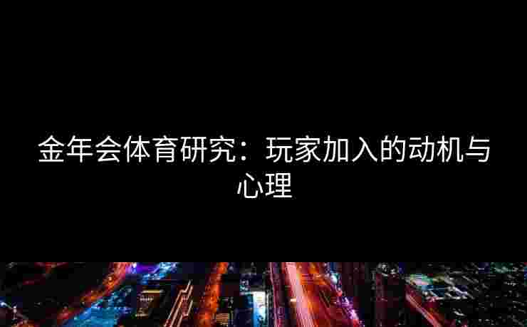 金年会体育研究:玩家加入的动机与心理 金年会体育研究:玩家加入的动机与心理