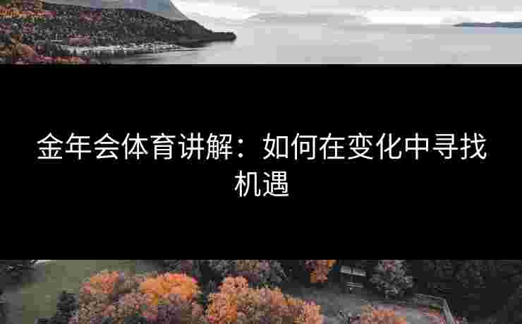 金年会体育讲解：如何在变化中寻找机遇