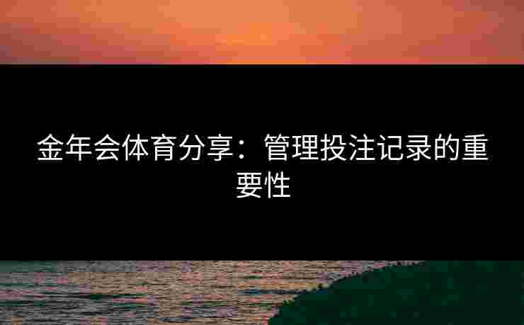 金年会体育分享：管理投注记录的重要性