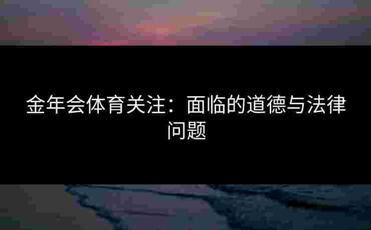 金年会体育关注：面临的道德与法律问题