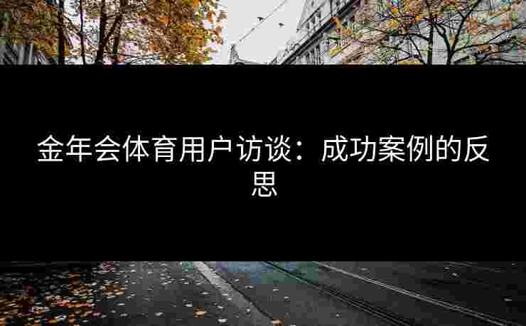 金年会体育用户访谈：成功案例的反思