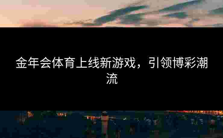 金年会体育上线新游戏,引领博彩潮流 金年会体育上线新游戏,引领博彩潮流