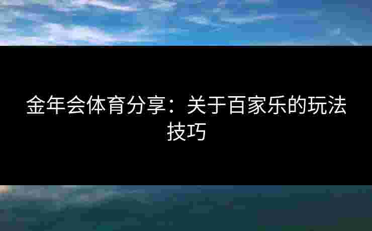 金年会体育分享:关于百家乐的玩法技巧 金年会体育分享:关于百家乐的玩法技巧