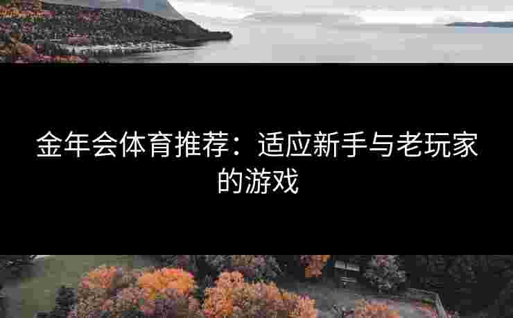 金年会体育推荐:适应新手与老玩家的游戏 金年会体育推荐:适应新手与老玩家的游戏