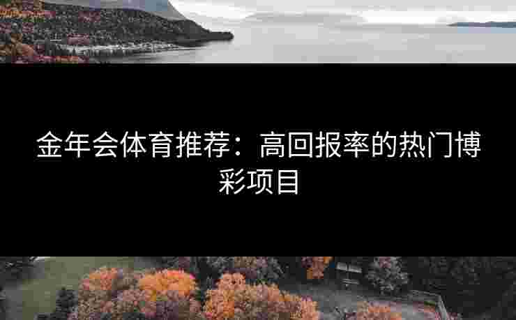 金年会体育推荐:高回报率的热门博彩项目 金年会体育推荐:高回报率的热门博彩项目