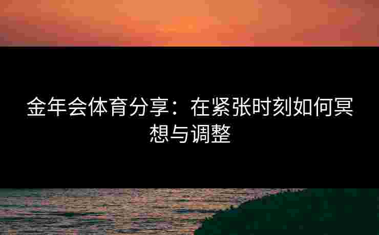 金年会体育分享：在紧张时刻如何冥想与调整