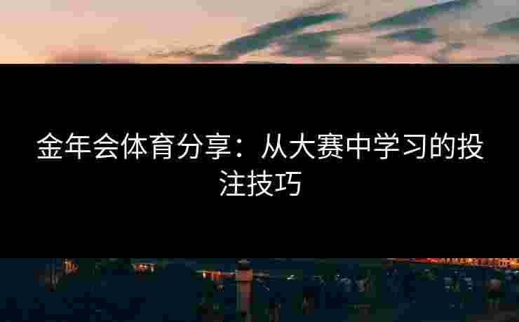 金年会体育分享：从大赛中学习的投注技巧