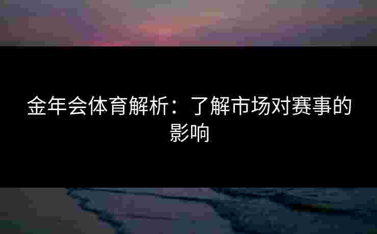金年会体育解析：了解市场对赛事的影响