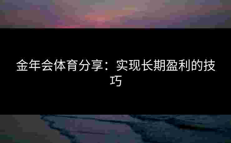 金年会体育分享：实现长期盈利的技巧
