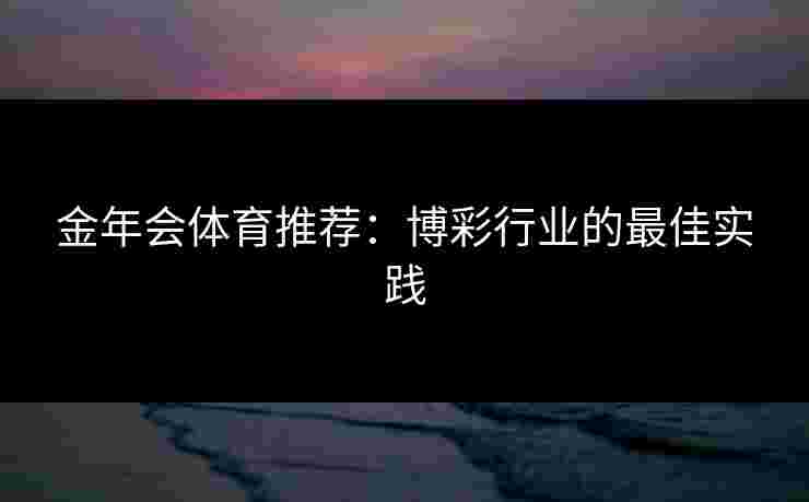 金年会体育推荐：博彩行业的最佳实践