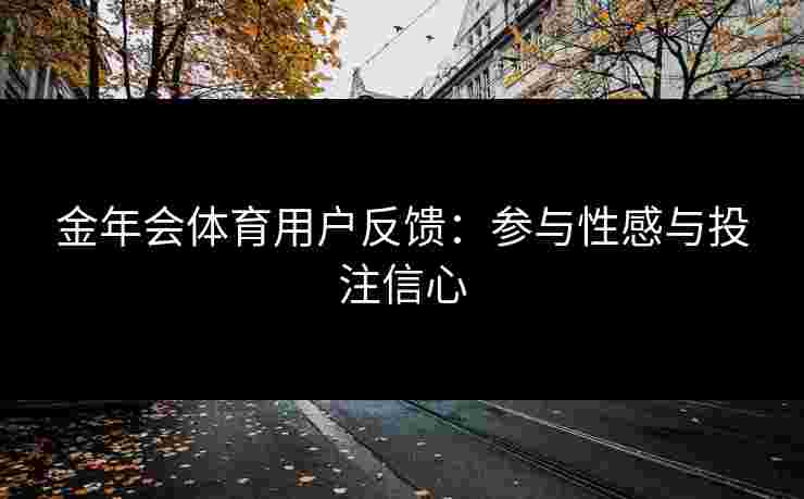 金年会体育用户反馈:参与性感与投注信心 金年会体育用户反馈:参与性感与投注信心