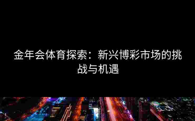 金年会体育探索：新兴博彩市场的挑战与机遇