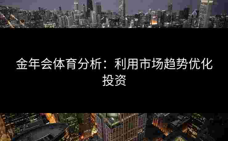 金年会体育分析：利用市场趋势优化投资