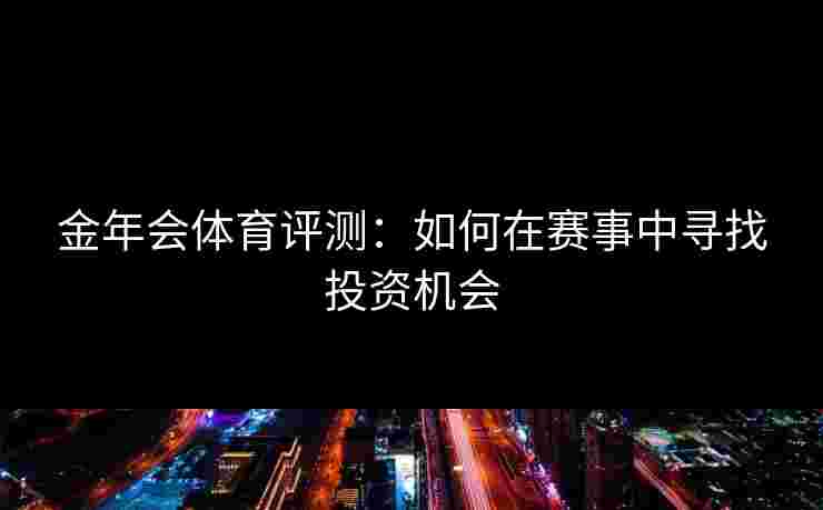 金年会体育评测：如何在赛事中寻找投资机会
