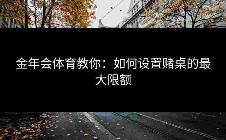金年会体育教你：如何设置赌桌的最大限额