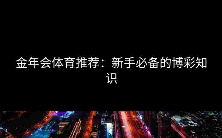 金年会体育推荐:新手必备的博彩知识 金年会体育推荐:新手必备的博彩知识