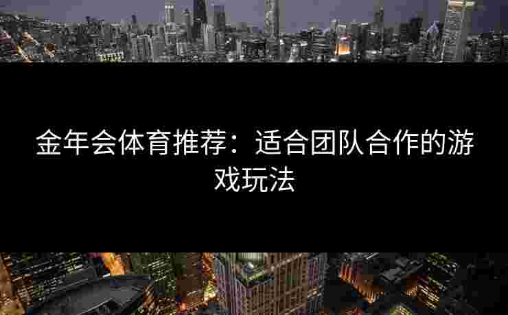 金年会体育推荐：适合团队合作的游戏玩法