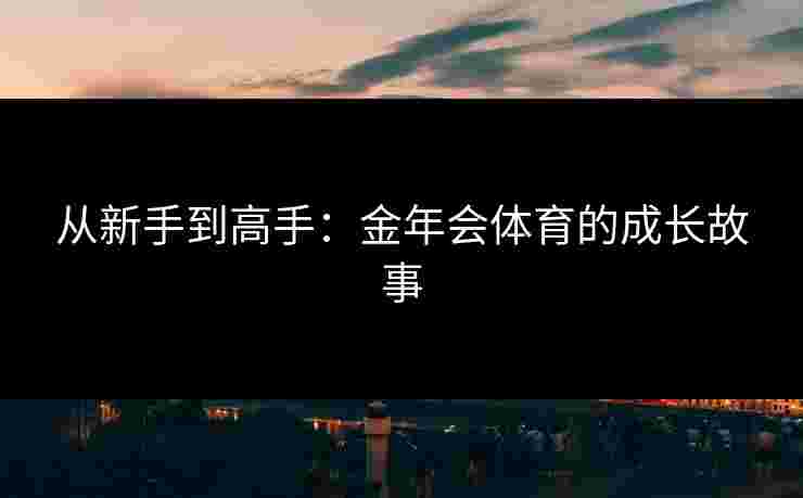 从新手到高手:金年会体育的成长故事 从新手到高手:金年会体育的成长故事
