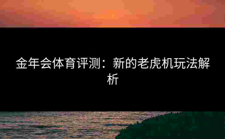 金年会体育评测:新的老虎机玩法解析 金年会体育评测:新的老虎机玩法解析
