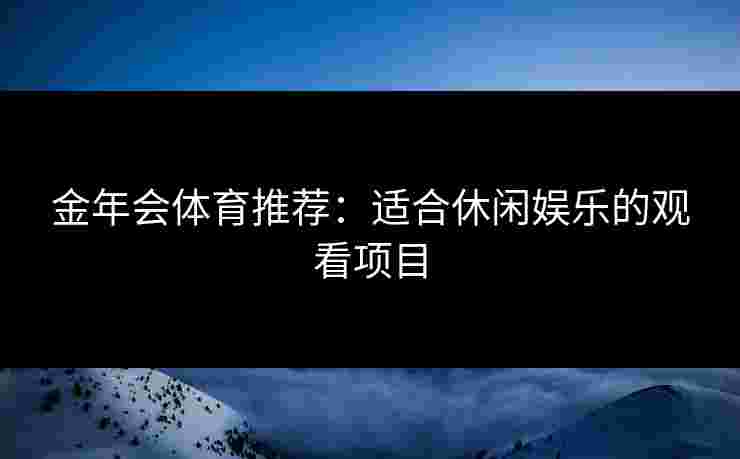 金年会体育推荐：适合休闲娱乐的观看项目