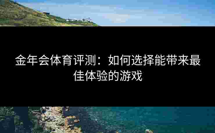 金年会体育评测：如何选择能带来最佳体验的游戏