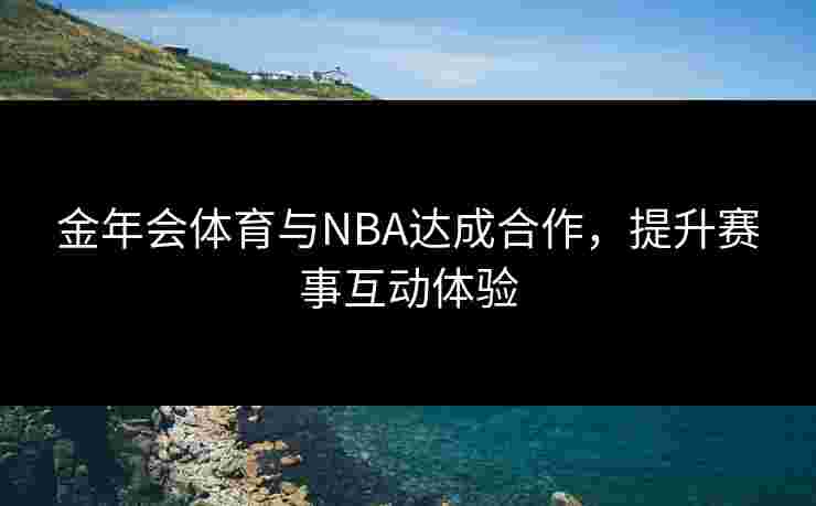 金年会体育与NBA达成合作，提升赛事互动体验