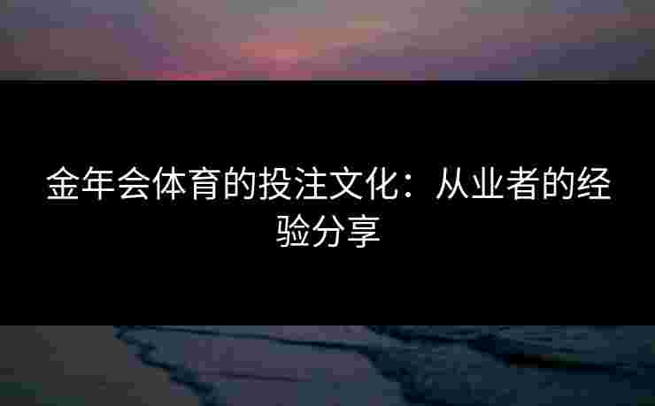 金年会体育的投注文化：从业者的经验分享