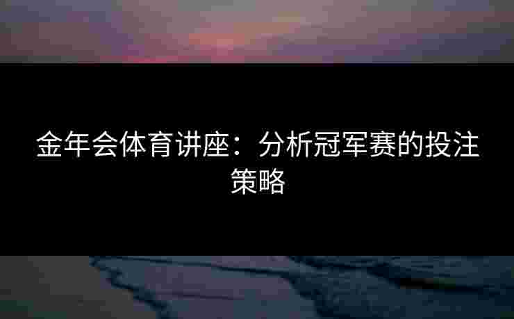 金年会体育讲座：分析冠军赛的投注策略