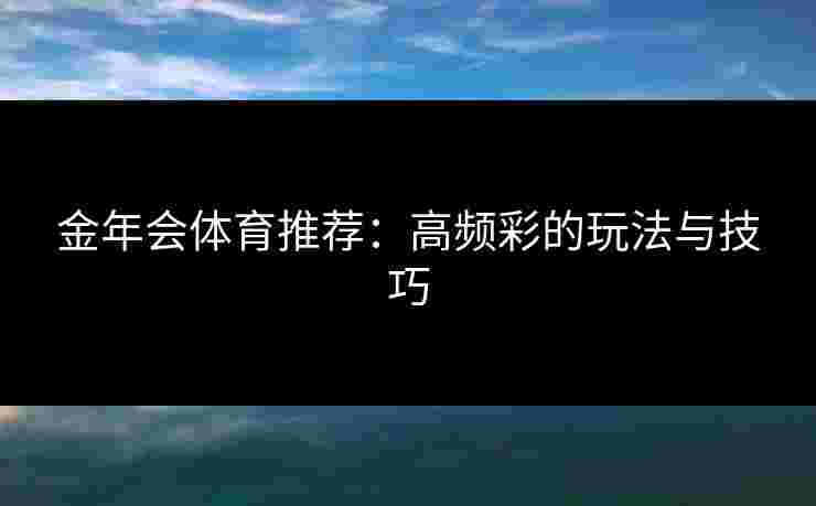 金年会体育推荐：高频彩的玩法与技巧