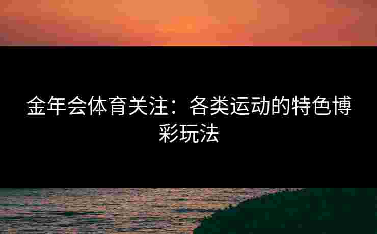 金年会体育关注：各类运动的特色博彩玩法