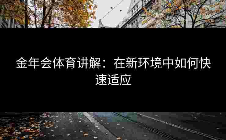 金年会体育讲解：在新环境中如何快速适应