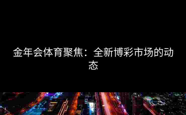 金年会体育聚焦：全新博彩市场的动态