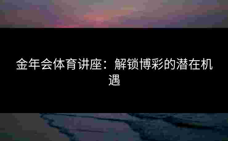金年会体育讲座：解锁博彩的潜在机遇