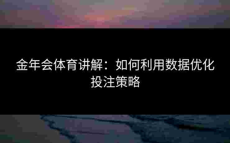 金年会体育讲解：如何利用数据优化投注策略