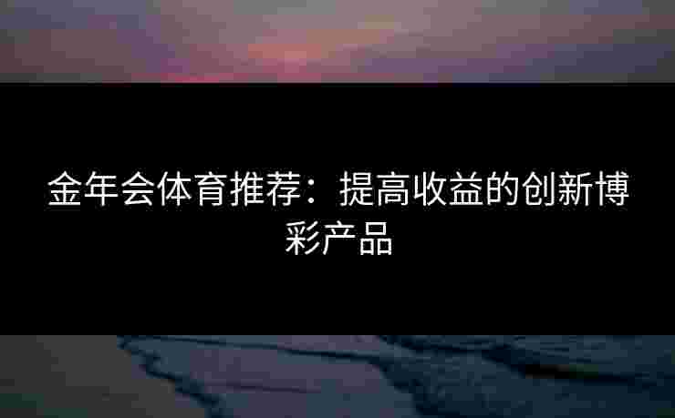 金年会体育推荐：提高收益的创新博彩产品