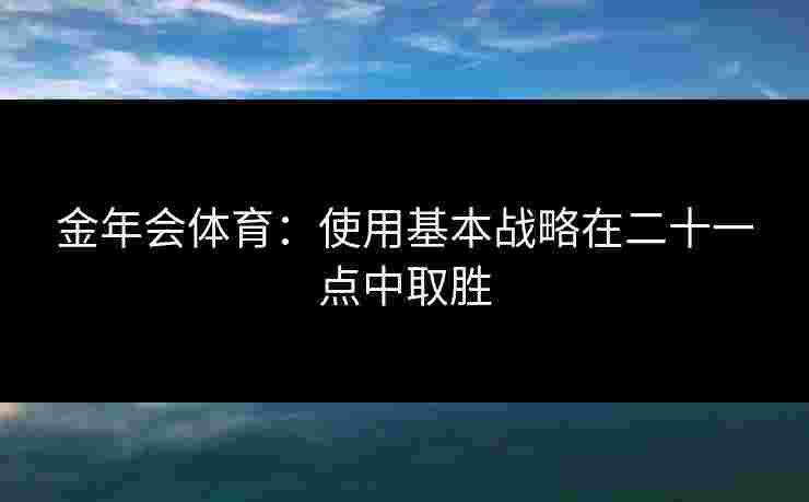 金年会体育：使用基本战略在二十一点中取胜